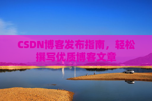 CSDN博客发布指南，轻松撰写优质博客文章